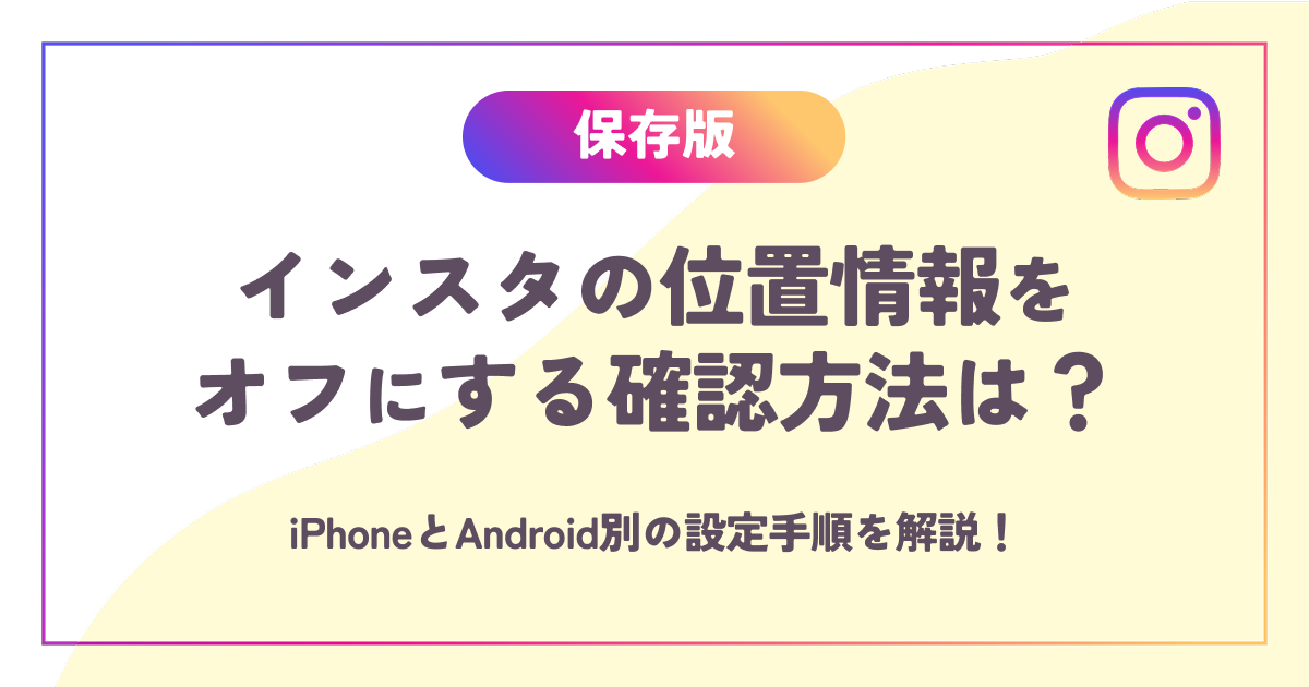 【保存版】インスタの位置情報をオフにする確認方法は？iPhoneとAndroid別の設定手順を解説！